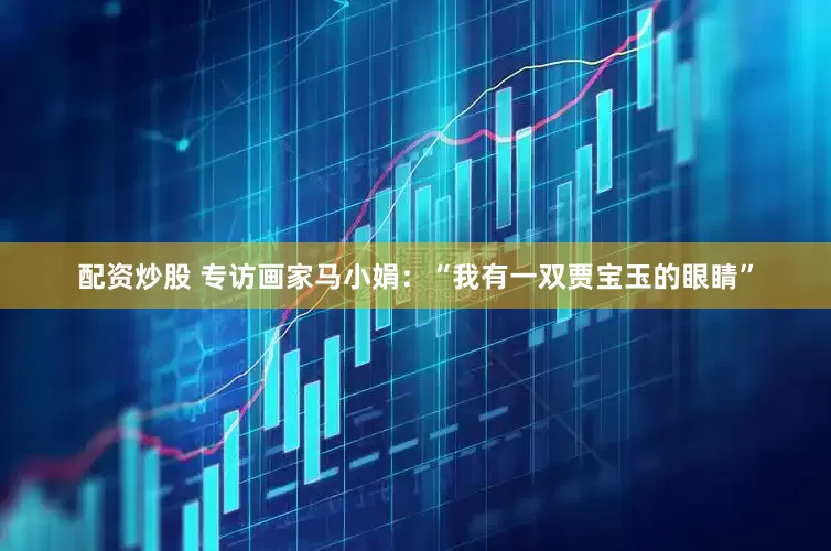 配资炒股 专访画家马小娟：“我有一双贾宝玉的眼睛”