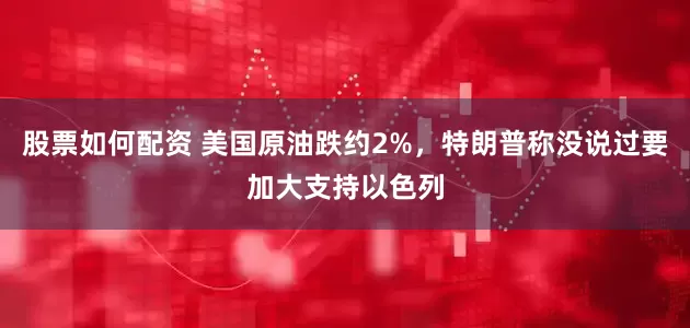 股票如何配资 美国原油跌约2%，特朗普称没说过要加大支持以色列
