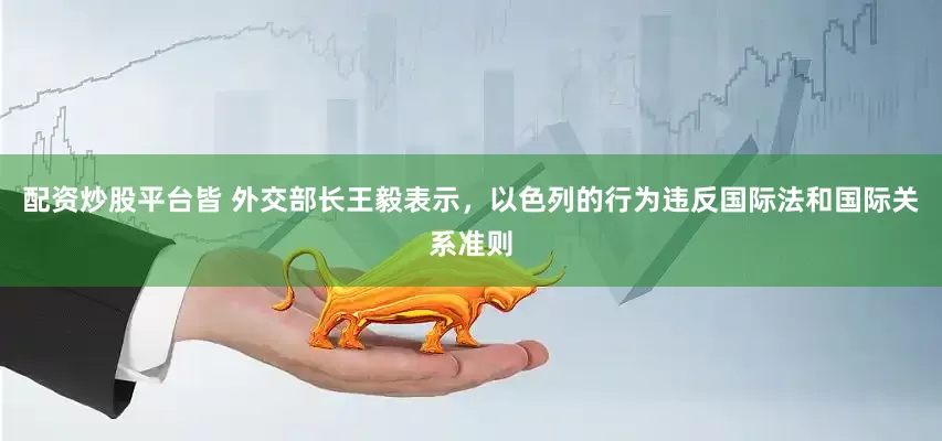 配资炒股平台皆 外交部长王毅表示，以色列的行为违反国际法和国际关系准则