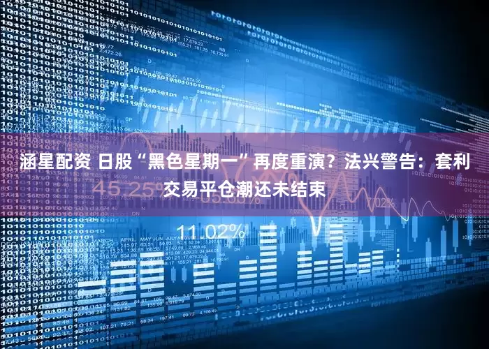 涵星配资 日股“黑色星期一”再度重演？法兴警告：套利交易平仓潮还未结束