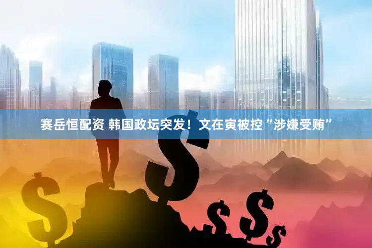 赛岳恒配资 韩国政坛突发！文在寅被控“涉嫌受贿”