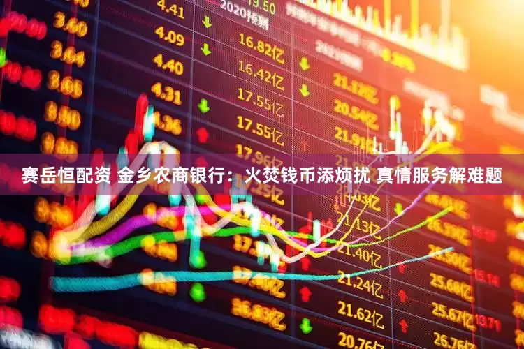 赛岳恒配资 金乡农商银行：火焚钱币添烦扰 真情服务解难题