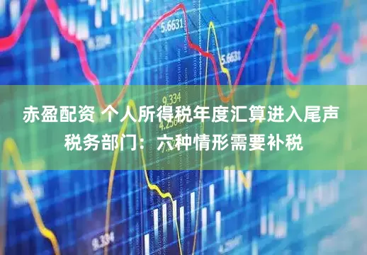 赤盈配资 个人所得税年度汇算进入尾声 税务部门：六种情形需要补税