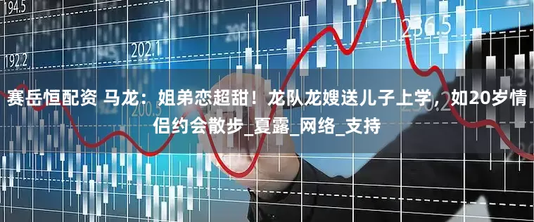 赛岳恒配资 马龙：姐弟恋超甜！龙队龙嫂送儿子上学，如20岁情侣约会散步_夏露_网络_支持