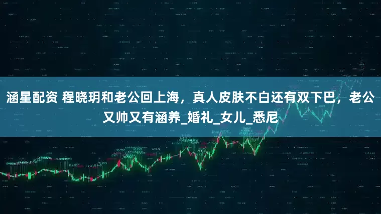 涵星配资 程晓玥和老公回上海，真人皮肤不白还有双下巴，老公又帅又有涵养_婚礼_女儿_悉尼