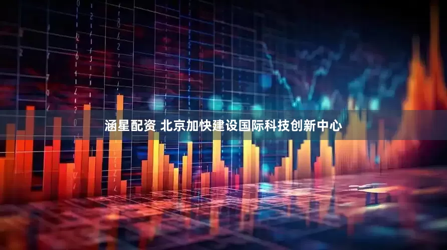 涵星配资 北京加快建设国际科技创新中心