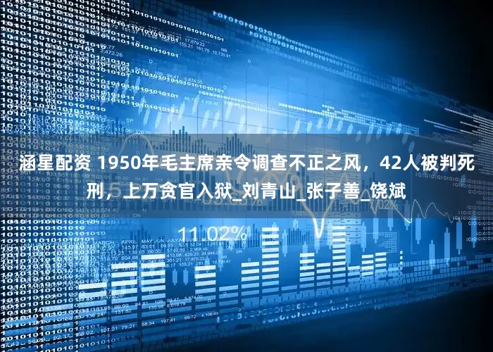 涵星配资 1950年毛主席亲令调查不正之风，42人被判死刑，上万贪官入狱_刘青山_张子善_饶斌
