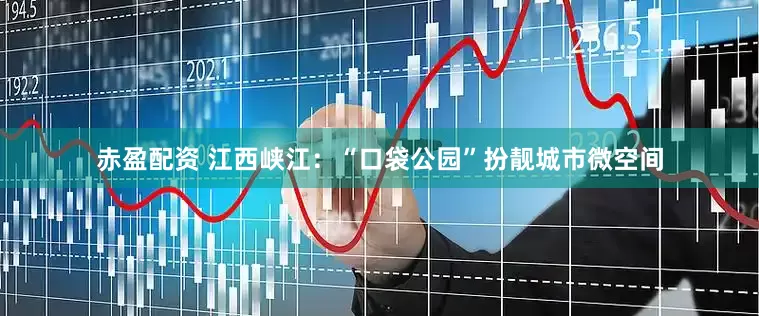 赤盈配资 江西峡江：“口袋公园”扮靓城市微空间