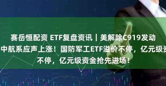 赛岳恒配资 ETF复盘资讯｜美解除C919发动机出口禁令，中航系应声上涨！国防军工ETF溢价不停，亿元级资金抢先进场！