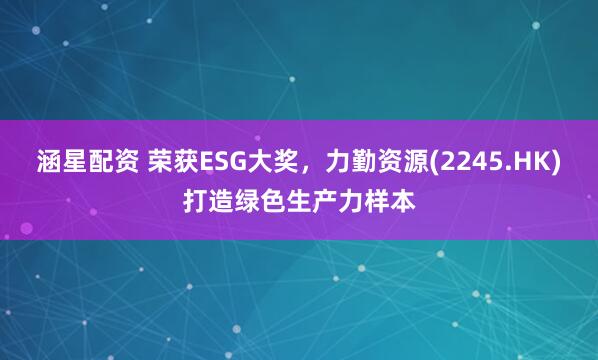 涵星配资 荣获ESG大奖，力勤资源(2245.HK)打造绿色生产力样本