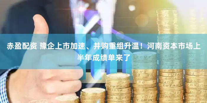 赤盈配资 豫企上市加速、并购重组升温！河南资本市场上半年成绩单来了