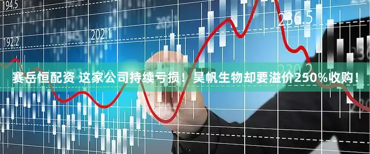赛岳恒配资 这家公司持续亏损！昊帆生物却要溢价250%收购！