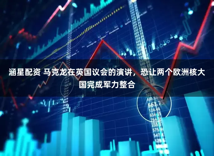 涵星配资 马克龙在英国议会的演讲，恐让两个欧洲核大国完成军力整合