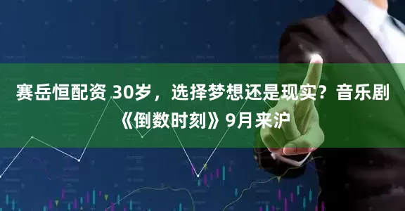 赛岳恒配资 30岁，选择梦想还是现实？音乐剧《倒数时刻》9月来沪