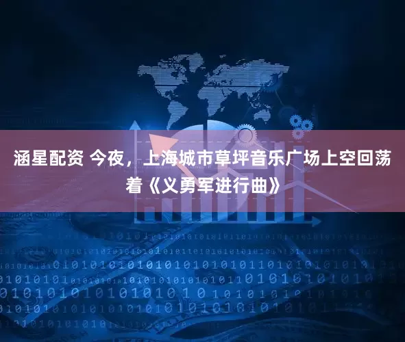 涵星配资 今夜，上海城市草坪音乐广场上空回荡着《义勇军进行曲》