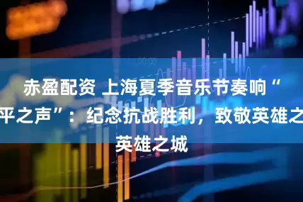 赤盈配资 上海夏季音乐节奏响“和平之声”：纪念抗战胜利，致敬英雄之城