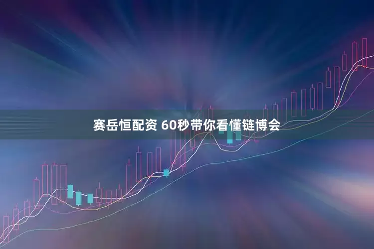 赛岳恒配资 60秒带你看懂链博会