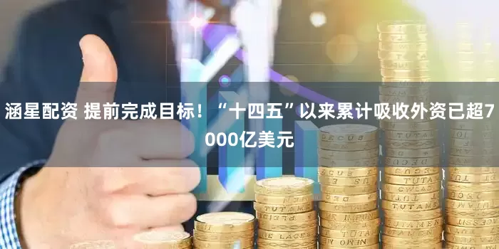 涵星配资 提前完成目标！“十四五”以来累计吸收外资已超7000亿美元