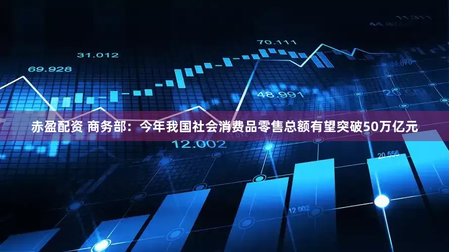 赤盈配资 商务部：今年我国社会消费品零售总额有望突破50万亿元