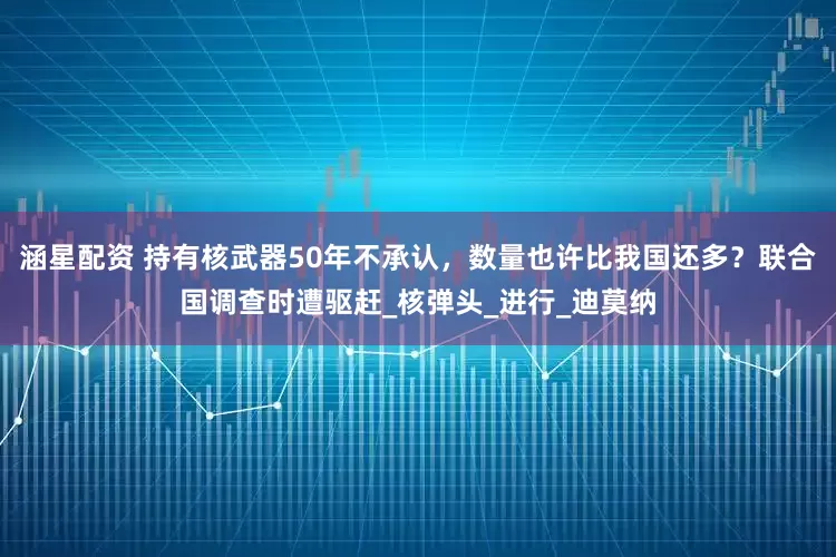 涵星配资 持有核武器50年不承认，数量也许比我国还多？联合国调查时遭驱赶_核弹头_进行_迪莫纳