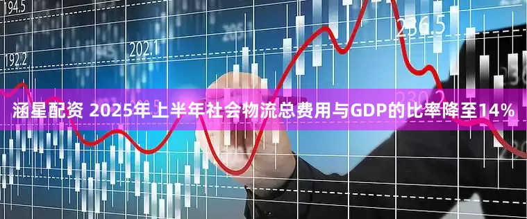 涵星配资 2025年上半年社会物流总费用与GDP的比率降至14%