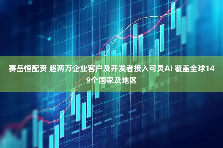 赛岳恒配资 超两万企业客户及开发者接入可灵AI 覆盖全球149个国家及地区