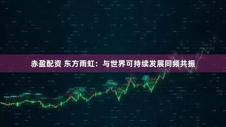 赤盈配资 东方雨虹：与世界可持续发展同频共振