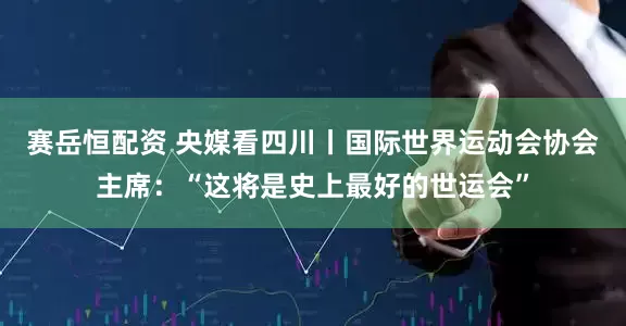 赛岳恒配资 央媒看四川丨国际世界运动会协会主席：“这将是史上最好的世运会”