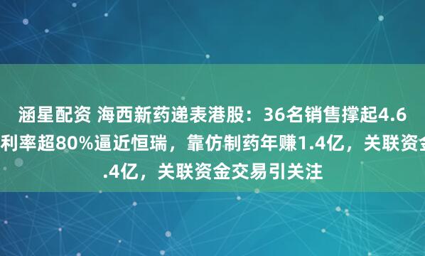 涵星配资 海西新药递表港股：36名销售撑起4.66亿营收，毛利率超80%逼近恒瑞，靠仿制药年赚1.4亿，关联资金交易引关注