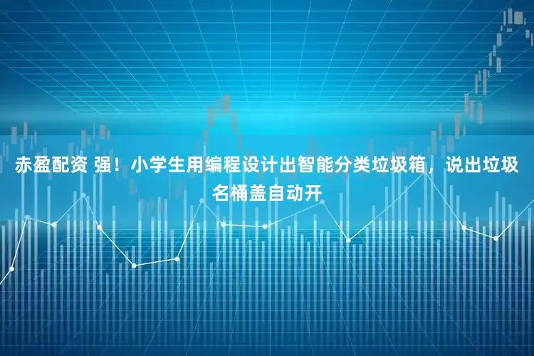 赤盈配资 强！小学生用编程设计出智能分类垃圾箱，说出垃圾名桶盖自动开