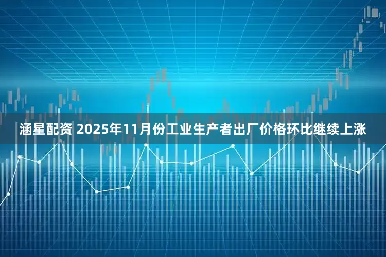 涵星配资 2025年11月份工业生产者出厂价格环比继续上涨