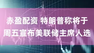 赤盈配资 特朗普称将于周五宣布美联储主席人选