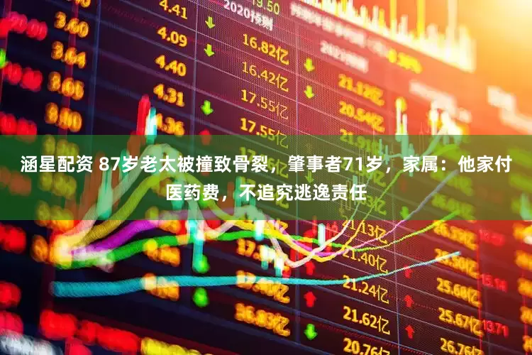 涵星配资 87岁老太被撞致骨裂，肇事者71岁，家属：他家付医药费，不追究逃逸责任