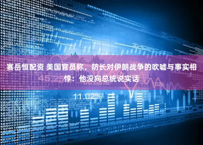 赛岳恒配资 美国官员称，防长对伊朗战争的吹嘘与事实相悖：他没向总统说实话